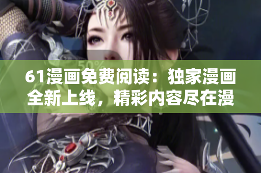 61漫畫(huà)免費(fèi)閱讀：獨(dú)家漫畫(huà)全新上線，精彩內(nèi)容盡在漫畫(huà)樂(lè)園