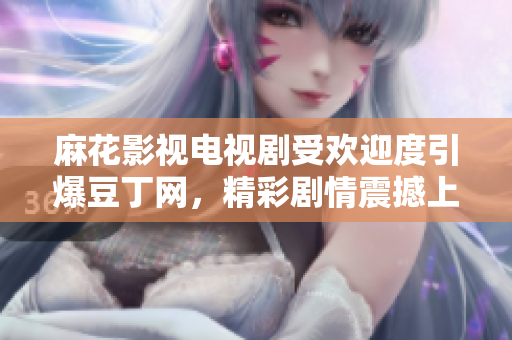 麻花影視電視劇受歡迎度引爆豆丁網(wǎng)，精彩劇情震撼上線