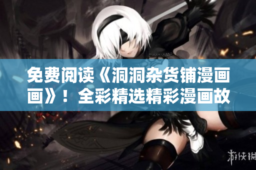 免費(fèi)閱讀《洞洞雜貨鋪漫畫(huà)畫(huà)》！全彩精選精彩漫畫(huà)故事，在線免費(fèi)閱讀享受動(dòng)漫樂(lè)趣