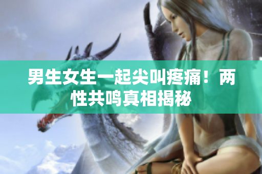 男生女生一起尖叫疼痛！兩性共鳴真相揭秘