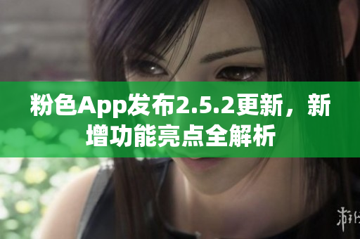 粉色App發(fā)布2.5.2更新，新增功能亮點(diǎn)全解析