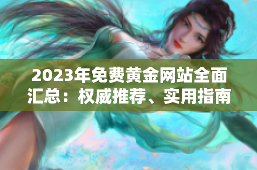 2023年免費黃金網(wǎng)站全面匯總：權(quán)威推薦、實用指南，助你輕松進入黃金投資大門