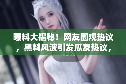 曝料大揭秘！網(wǎng)友圍觀熱議，黑料風(fēng)波引發(fā)瓜友熱議，內(nèi)幕揭秘驚人真相！