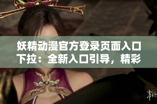 妖精動漫官方登錄頁面入口下拉：全新入口引導，精彩內容一覽無余