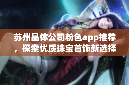 蘇州晶體公司粉色app推薦，探索優(yōu)質(zhì)珠寶首飾新選擇
