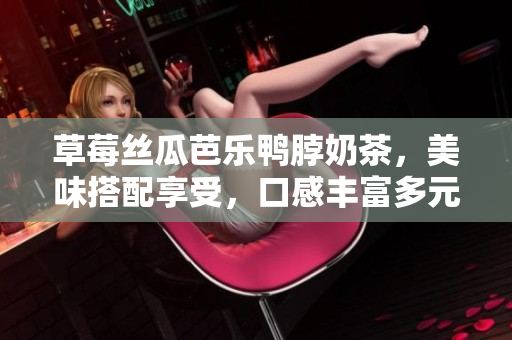 草莓絲瓜芭樂鴨脖奶茶，美味搭配享受，口感豐富多元，甜酸香濃一網(wǎng)打盡