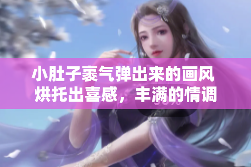 小肚子裹氣彈出來的畫風(fēng) 烘托出喜感，豐滿的情調(diào)