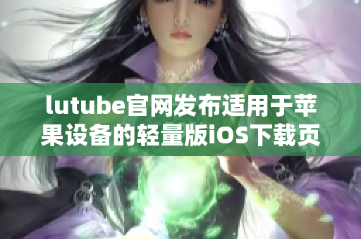 lutube官網(wǎng)發(fā)布適用于蘋果設(shè)備的輕量版iOS下載頁面