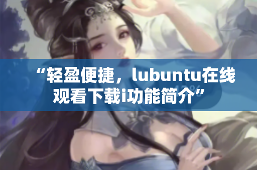 “輕盈便捷，lubuntu在線觀看下載i功能簡介”