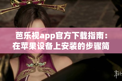 芭樂視app官方下載指南：在蘋果設(shè)備上安裝的步驟簡(jiǎn)要介紹