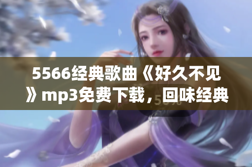 5566經(jīng)典歌曲《好久不見》mp3免費下載，回味經(jīng)典音樂，暢享懷舊之情
