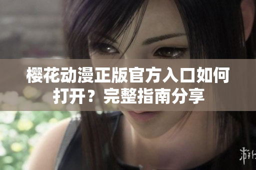 櫻花動漫正版官方入口如何打開？完整指南分享