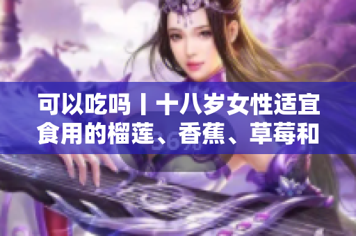 可以吃嗎丨十八歲女性適宜食用的榴蓮、香蕉、草莓和絲瓜 您應該知道 【2021最新】