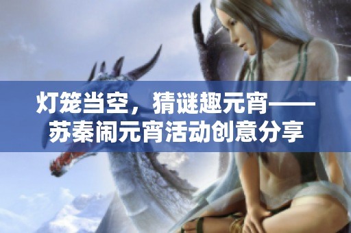 燈籠當空，猜謎趣元宵——蘇秦鬧元宵活動創(chuàng)意分享