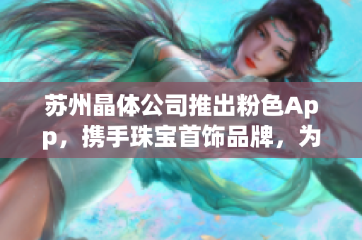 蘇州晶體公司推出粉色App，攜手珠寶首飾品牌，為您帶來別具一格的時(shí)尚潮流