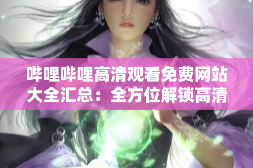 嗶哩嗶哩高清觀看免費(fèi)網(wǎng)站大全匯總：全方位解鎖高清觀影，實(shí)用免費(fèi)網(wǎng)站推薦