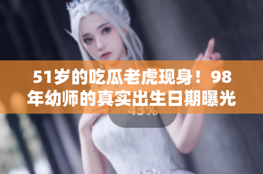 51歲的吃瓜老虎現(xiàn)身！98年幼師的真實(shí)出生日期曝光