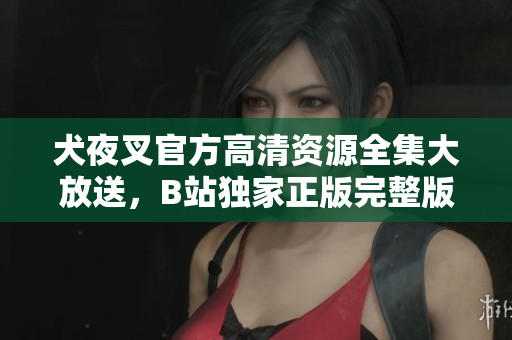 犬夜叉官方高清資源全集大放送，B站獨(dú)家正版完整版視頻觀看，精彩刺激劇情震撼呈現(xiàn)