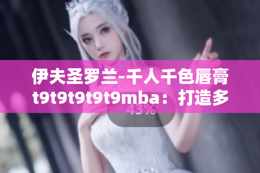 伊夫圣羅蘭-千人千色唇膏t9t9t9t9t9mba：打造多彩妝容，綻放個(gè)性光芒