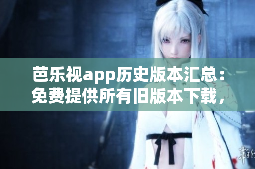 芭樂視app歷史版本匯總：免費(fèi)提供所有舊版本下載，讓用戶暢享經(jīng)典功能
