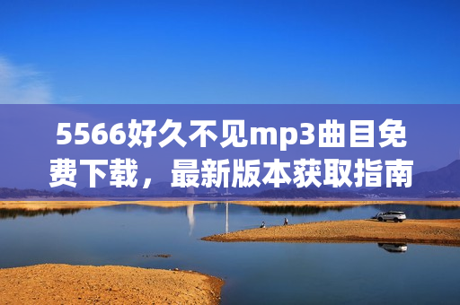 5566好久不見mp3曲目免費(fèi)下載，最新版本獲取指南