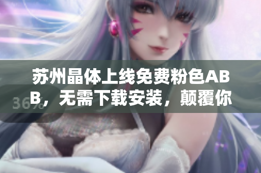 蘇州晶體上線免費(fèi)粉色ABB，無需下載安裝，顛覆你對晶體的認(rèn)知