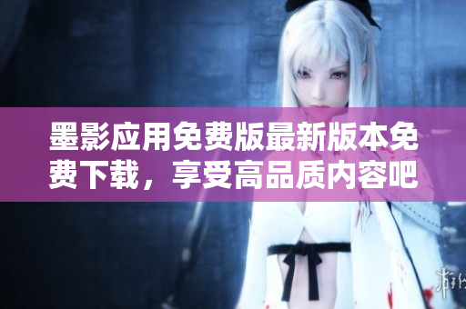 墨影應(yīng)用免費(fèi)版最新版本免費(fèi)下載，享受高品質(zhì)內(nèi)容吧