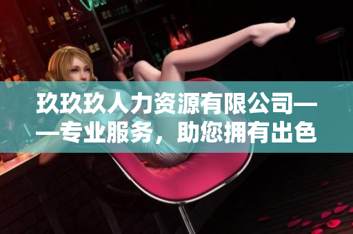 玖玖玖人力資源有限公司——專業(yè)服務，助您擁有出色的工作環(huán)境