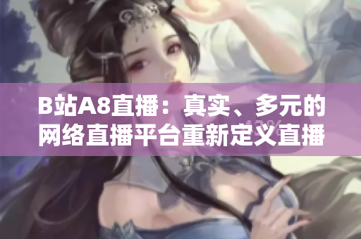 B站A8直播：真實(shí)、多元的網(wǎng)絡(luò)直播平臺(tái)重新定義直播體驗(yàn)