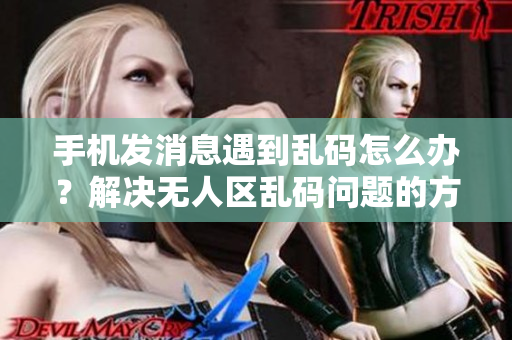 手機(jī)發(fā)消息遇到亂碼怎么辦？解決無人區(qū)亂碼問題的方法分享