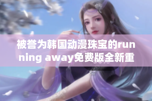 被譽(yù)為韓國動漫珠寶的running away免費(fèi)版全新重制版