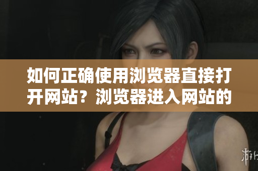 如何正確使用瀏覽器直接打開網(wǎng)站？瀏覽器進(jìn)入網(wǎng)站的必知要點