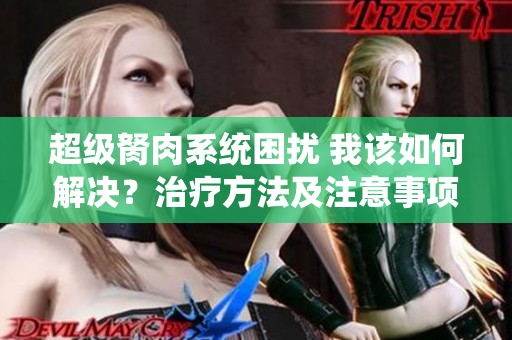 超級胬肉系統(tǒng)困擾 我該如何解決？治療方法及注意事項(xiàng)分享