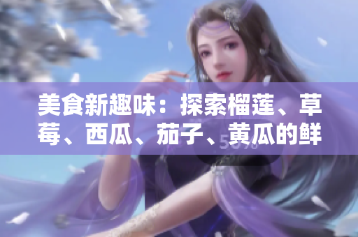 美食新趣味：探索榴蓮、草莓、西瓜、茄子、黃瓜的鮮美組合