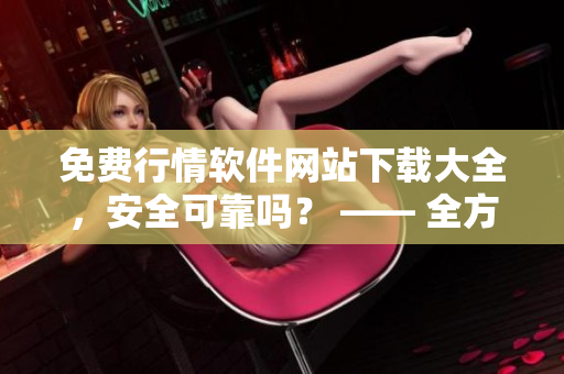 免費行情軟件網(wǎng)站下載大全，安全可靠嗎？ —— 全方位評估安全性