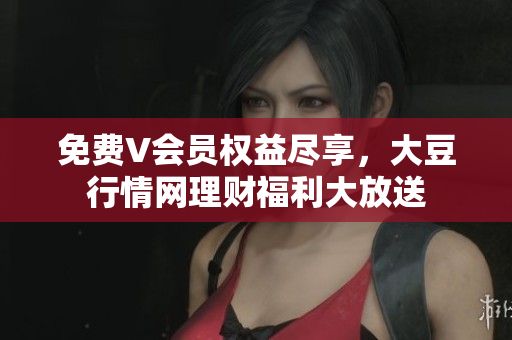 免費(fèi)V會員權(quán)益盡享，大豆行情網(wǎng)理財福利大放送