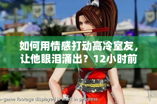 如何用情感打動高冷室友，讓他眼淚涌出？12小時前留言指南