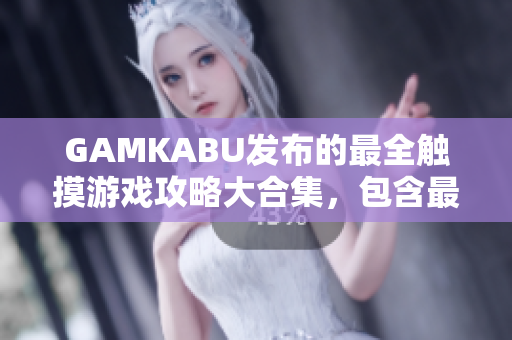 GAMKABU發(fā)布的最全觸摸游戲攻略大合集，包含最新手游攻略及玩法解析