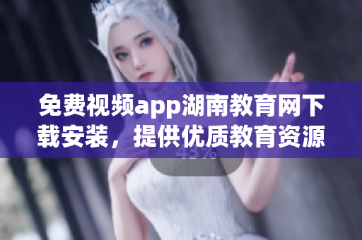免費視頻app湖南教育網(wǎng)下載安裝，提供優(yōu)質(zhì)教育資源的手機(jī)應(yīng)用