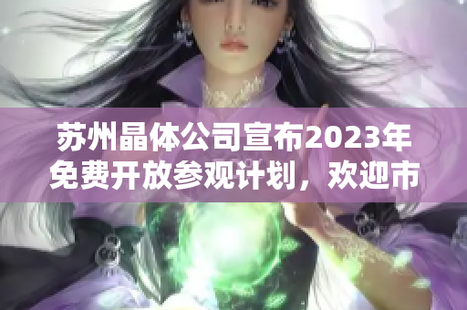 蘇州晶體公司宣布2023年免費(fèi)開放參觀計(jì)劃，歡迎市民蒞臨參觀體驗(yàn)
