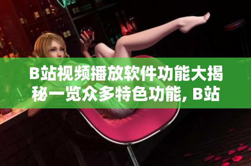 B站視頻播放軟件功能大揭秘一覽眾多特色功能, B站視頻播放軟件究竟有哪些功能？