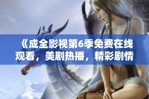 《成全影視第6季免費(fèi)在線觀看，美劇熱播，精彩劇情等你來體驗！》