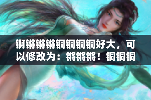 錒鏘鏘鏘銅銅銅銅好大，可以修改為：鏘鏘鏘！銅銅銅銅：敲打出的渾金之音，鳴響全城