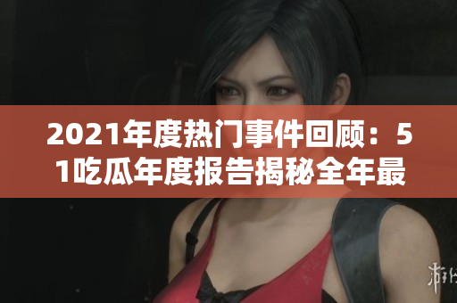 2021年度熱門(mén)事件回顧：51吃瓜年度報(bào)告揭秘全年最熱門(mén)事件