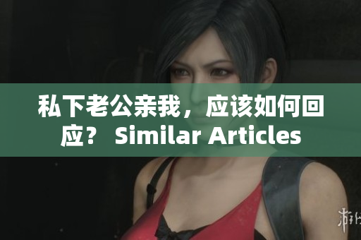 私下老公親我，應(yīng)該如何回應(yīng)？ Similar Articles