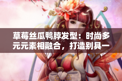 草莓絲瓜鴨脖發(fā)型：時(shí)尚多元元素相融合，打造別具一格的潮流造型