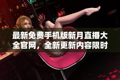 最新免費(fèi)手機(jī)版新月直播大全官網(wǎng)，全新更新內(nèi)容限時下載享受更多優(yōu)質(zhì)直播體驗(yàn)
