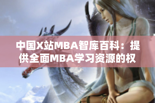 中國X站MBA智庫百科：提供全面MBA學(xué)習(xí)資源的權(quán)威平臺(tái)