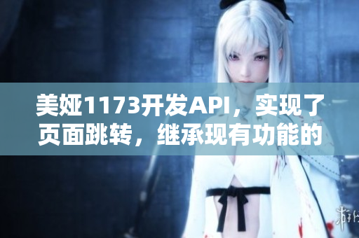 美婭1173開發(fā)API，實(shí)現(xiàn)了頁面跳轉(zhuǎn)，繼承現(xiàn)有功能的基礎(chǔ)上進(jìn)行增強(qiáng)