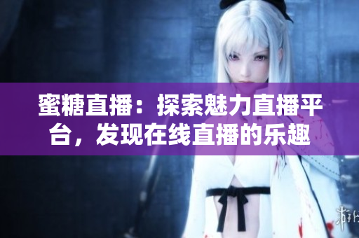 蜜糖直播：探索魅力直播平臺，發(fā)現(xiàn)在線直播的樂趣